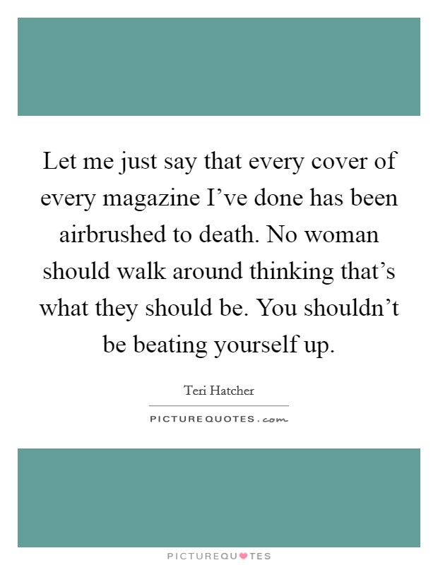 Let me just say that every cover of every magazine I've done has been airbrushed to death. No woman should walk around thinking that's what they should be. You shouldn't be beating yourself up. Picture Quote #1