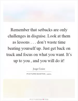 Remember that setbacks are only challenges in disguise. Look at them as lessons . . . don’t waste time beating yourself up. Just get back on track and focus on what you want. It’s up to you , and you will do it! Picture Quote #1