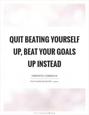 Quit beating yourself up, beat your goals up instead Picture Quote #1