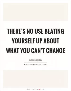 There’s no use beating yourself up about what you can’t change Picture Quote #1