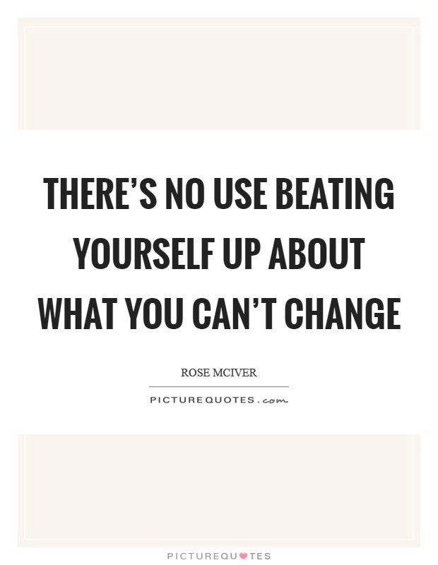 There's no use beating yourself up about what you can't change Picture Quote #1