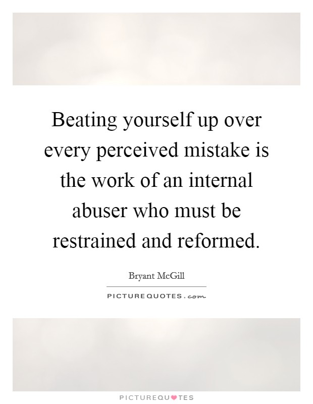 Beating yourself up over every perceived mistake is the work of an internal abuser who must be restrained and reformed. Picture Quote #1