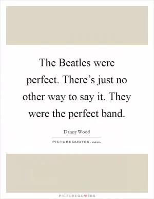 The Beatles were perfect. There’s just no other way to say it. They were the perfect band Picture Quote #1