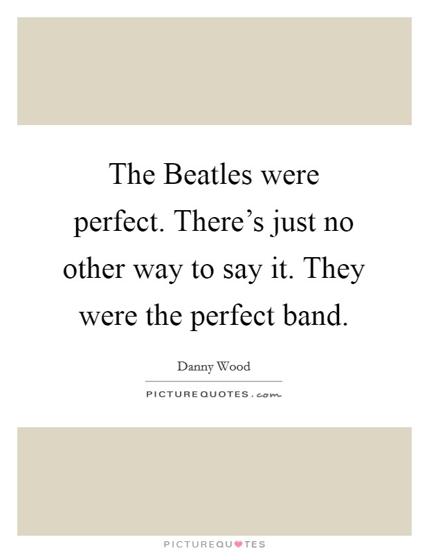 The Beatles were perfect. There's just no other way to say it. They were the perfect band. Picture Quote #1