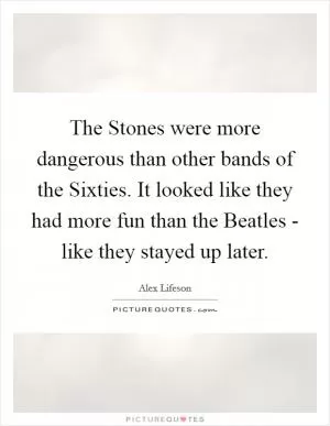 The Stones were more dangerous than other bands of the Sixties. It looked like they had more fun than the Beatles - like they stayed up later Picture Quote #1