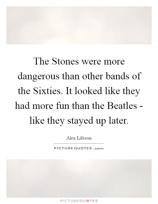 The Stones were more dangerous than other bands of the Sixties. It looked like they had more fun than the Beatles - like they stayed up later. Picture Quote #1