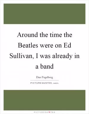 Around the time the Beatles were on Ed Sullivan, I was already in a band Picture Quote #1