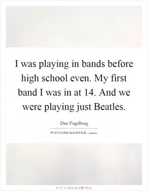 I was playing in bands before high school even. My first band I was in at 14. And we were playing just Beatles Picture Quote #1