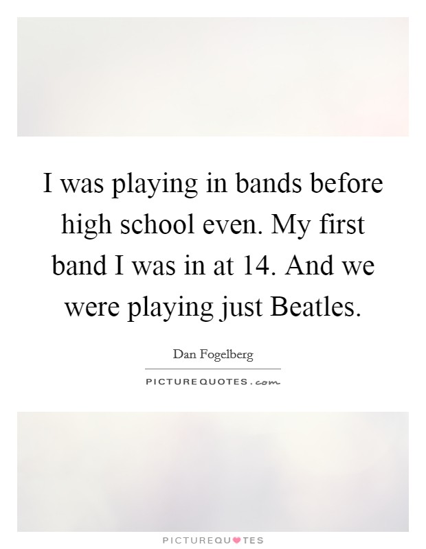 I was playing in bands before high school even. My first band I was in at 14. And we were playing just Beatles. Picture Quote #1