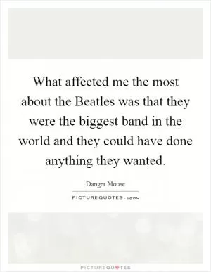 What affected me the most about the Beatles was that they were the biggest band in the world and they could have done anything they wanted Picture Quote #1
