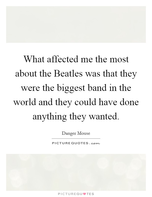 What affected me the most about the Beatles was that they were the biggest band in the world and they could have done anything they wanted. Picture Quote #1