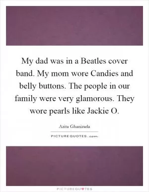 My dad was in a Beatles cover band. My mom wore Candies and belly buttons. The people in our family were very glamorous. They wore pearls like Jackie O Picture Quote #1