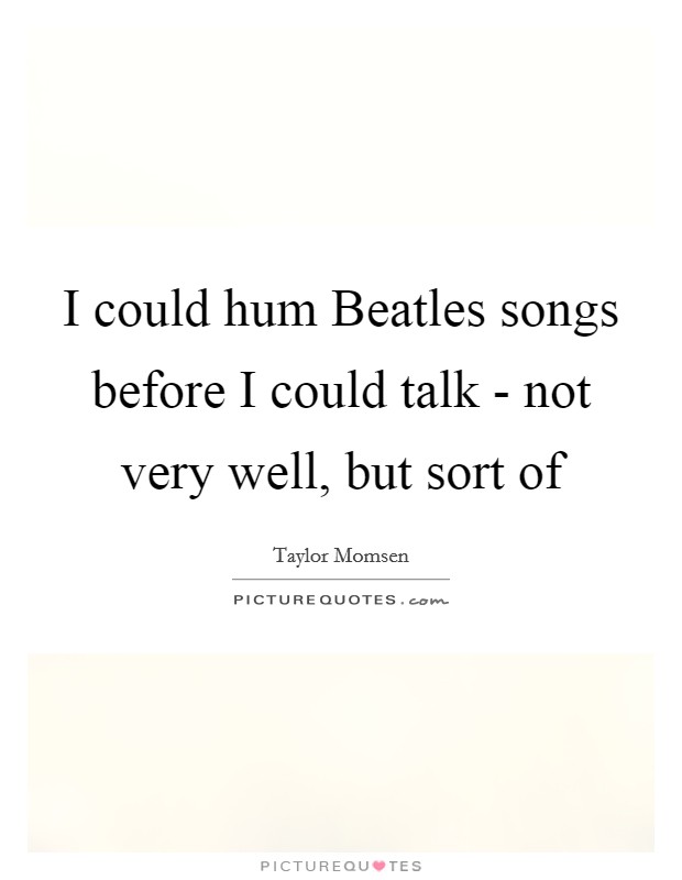 I could hum Beatles songs before I could talk - not very well, but sort of Picture Quote #1