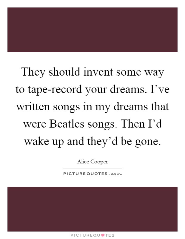 They should invent some way to tape-record your dreams. I've written songs in my dreams that were Beatles songs. Then I'd wake up and they'd be gone. Picture Quote #1
