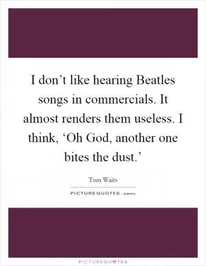 I don’t like hearing Beatles songs in commercials. It almost renders them useless. I think, ‘Oh God, another one bites the dust.’ Picture Quote #1