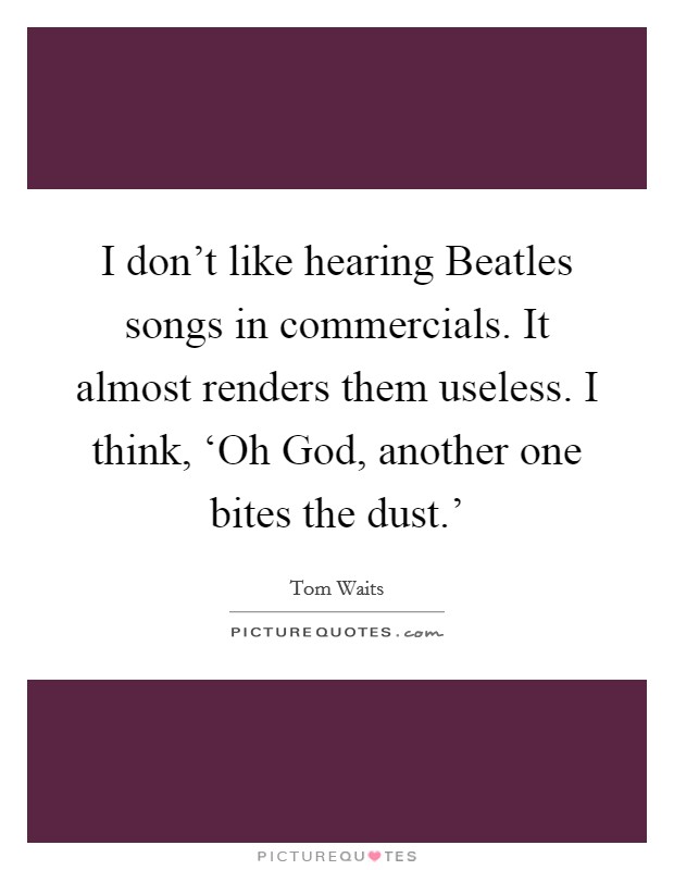 I don't like hearing Beatles songs in commercials. It almost renders them useless. I think, ‘Oh God, another one bites the dust.' Picture Quote #1