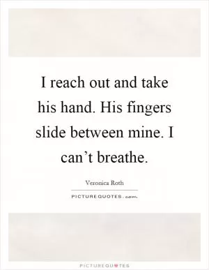 I reach out and take his hand. His fingers slide between mine. I can’t breathe Picture Quote #1