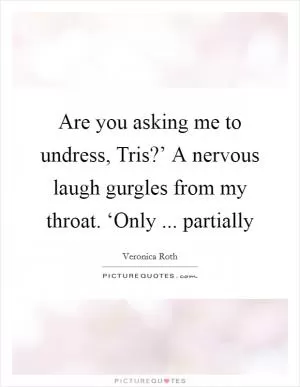 Are you asking me to undress, Tris?’ A nervous laugh gurgles from my throat. ‘Only ... partially Picture Quote #1
