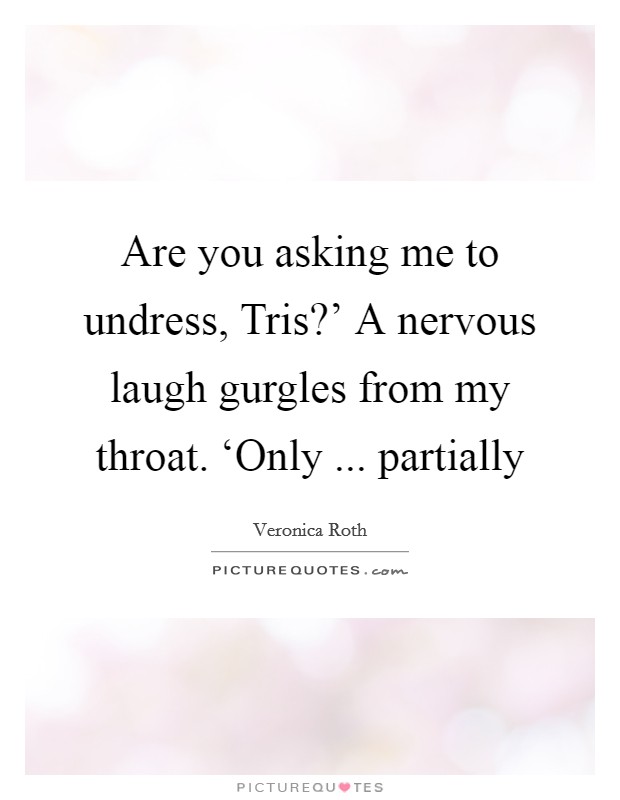 Are you asking me to undress, Tris?' A nervous laugh gurgles from my throat. ‘Only ... partially Picture Quote #1