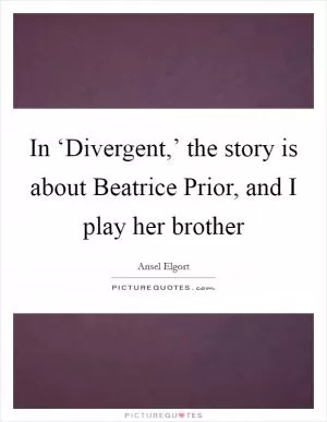 In ‘Divergent,’ the story is about Beatrice Prior, and I play her brother Picture Quote #1