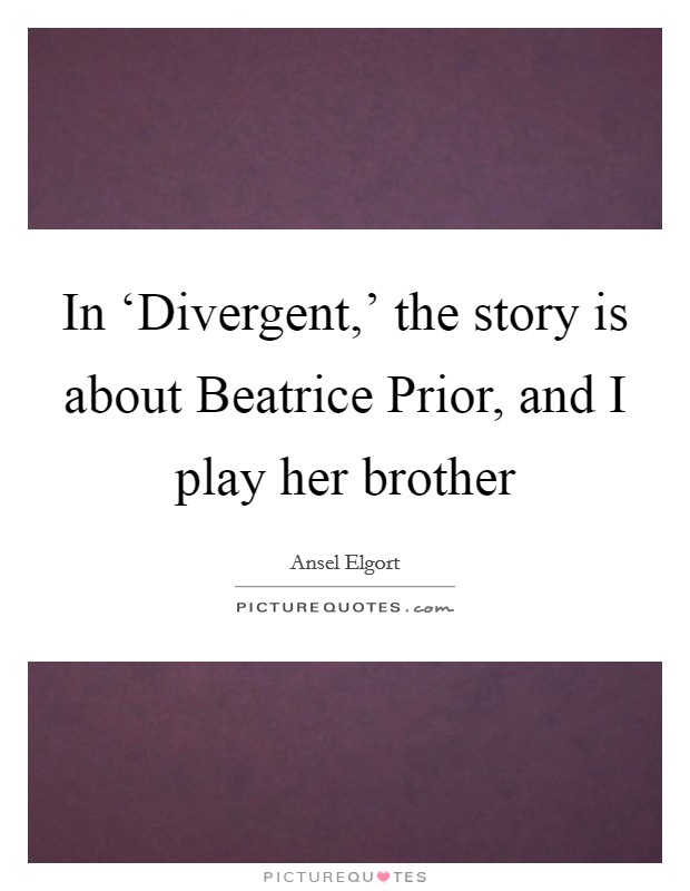 In ‘Divergent,' the story is about Beatrice Prior, and I play her brother Picture Quote #1
