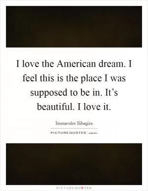 I love the American dream. I feel this is the place I was supposed to be in. It’s beautiful. I love it Picture Quote #1