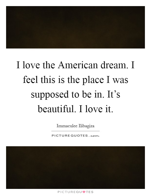 I love the American dream. I feel this is the place I was supposed to be in. It's beautiful. I love it. Picture Quote #1