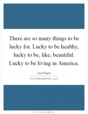 There are so many things to be lucky for. Lucky to be healthy, lucky to be, like, beautiful. Lucky to be living in America Picture Quote #1