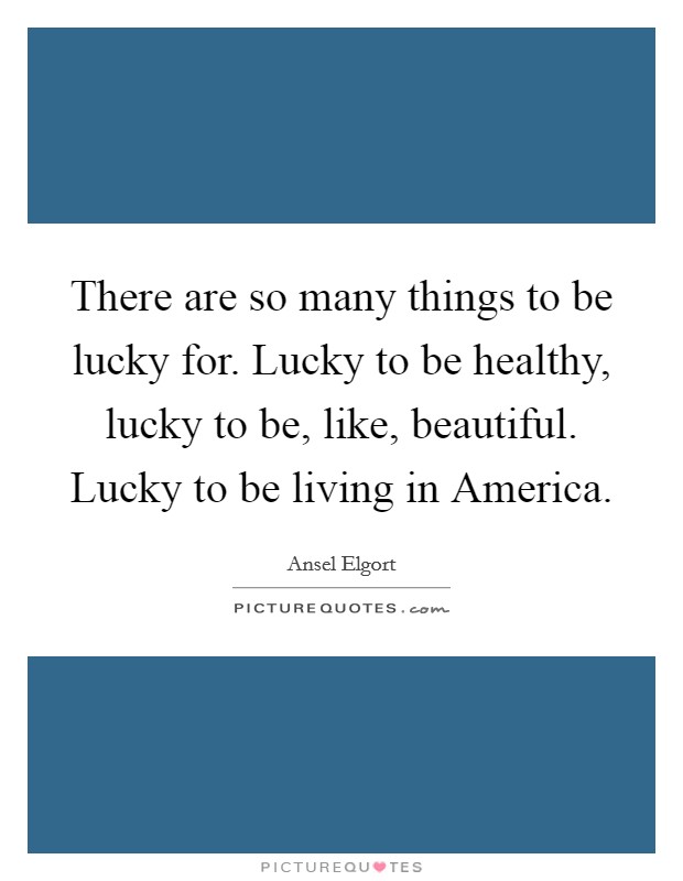 There are so many things to be lucky for. Lucky to be healthy, lucky to be, like, beautiful. Lucky to be living in America. Picture Quote #1