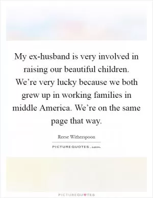 My ex-husband is very involved in raising our beautiful children. We’re very lucky because we both grew up in working families in middle America. We’re on the same page that way Picture Quote #1