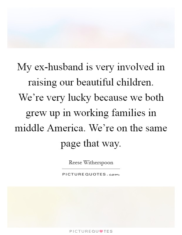 My ex-husband is very involved in raising our beautiful children. We're very lucky because we both grew up in working families in middle America. We're on the same page that way. Picture Quote #1
