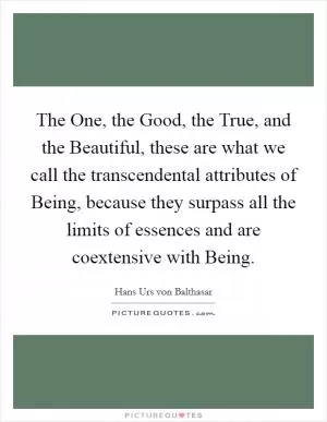 The One, the Good, the True, and the Beautiful, these are what we call the transcendental attributes of Being, because they surpass all the limits of essences and are coextensive with Being Picture Quote #1