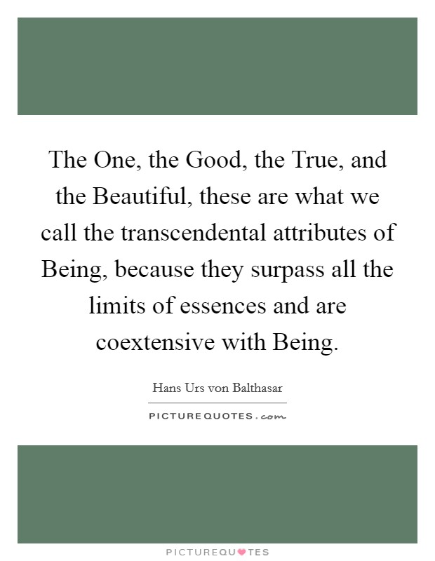 The One, the Good, the True, and the Beautiful, these are what we call the transcendental attributes of Being, because they surpass all the limits of essences and are coextensive with Being. Picture Quote #1