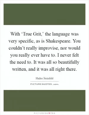 With ‘True Grit,’ the language was very specific, as is Shakespeare. You couldn’t really improvise, nor would you really ever have to. I never felt the need to. It was all so beautifully written, and it was all right there Picture Quote #1