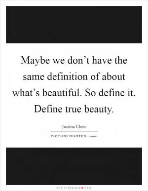 Maybe we don’t have the same definition of about what’s beautiful. So define it. Define true beauty Picture Quote #1