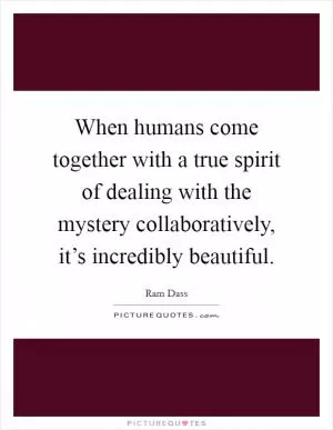 When humans come together with a true spirit of dealing with the mystery collaboratively, it’s incredibly beautiful Picture Quote #1