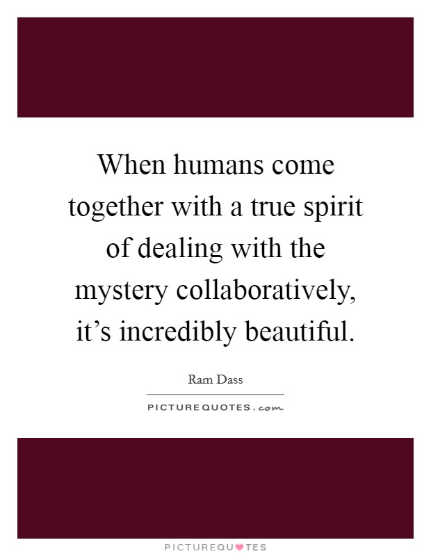When humans come together with a true spirit of dealing with the mystery collaboratively, it's incredibly beautiful. Picture Quote #1