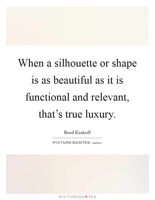 When a silhouette or shape is as beautiful as it is functional and relevant, that's true luxury. Picture Quote #1