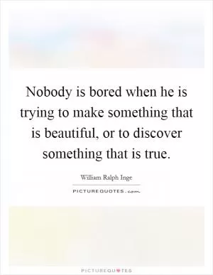 Nobody is bored when he is trying to make something that is beautiful, or to discover something that is true Picture Quote #1