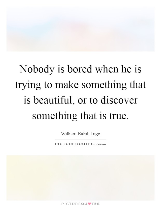 Nobody is bored when he is trying to make something that is beautiful, or to discover something that is true. Picture Quote #1