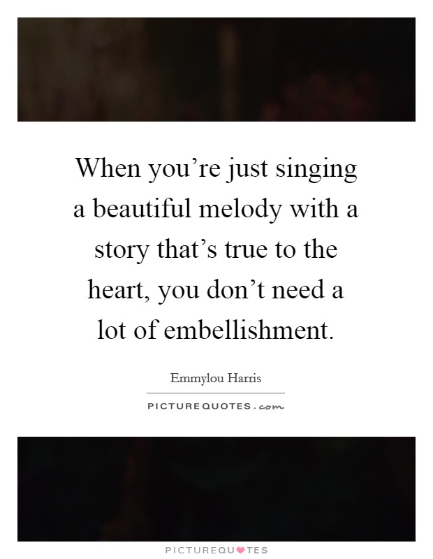 When you're just singing a beautiful melody with a story that's true to the heart, you don't need a lot of embellishment. Picture Quote #1