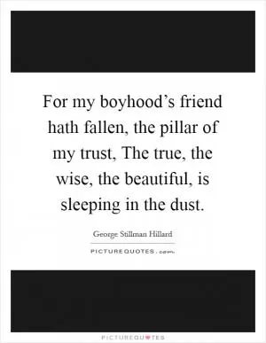 For my boyhood’s friend hath fallen, the pillar of my trust, The true, the wise, the beautiful, is sleeping in the dust Picture Quote #1