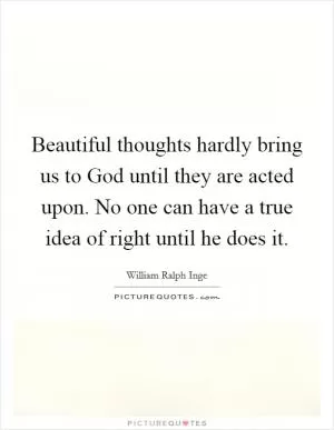 Beautiful thoughts hardly bring us to God until they are acted upon. No one can have a true idea of right until he does it Picture Quote #1