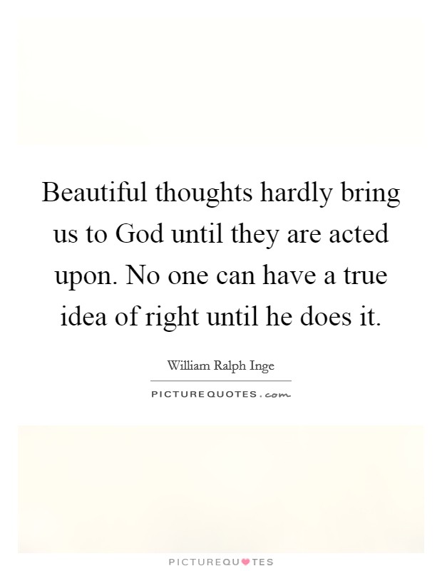Beautiful thoughts hardly bring us to God until they are acted upon. No one can have a true idea of right until he does it. Picture Quote #1