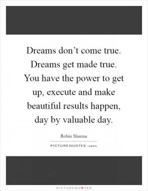 Dreams don’t come true. Dreams get made true. You have the power to get up, execute and make beautiful results happen, day by valuable day Picture Quote #1