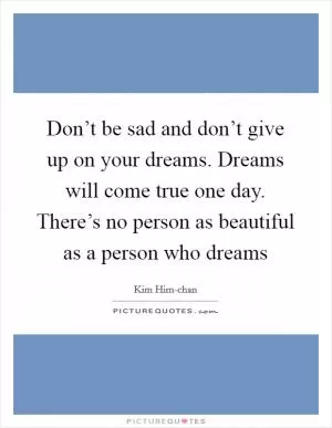 Don’t be sad and don’t give up on your dreams. Dreams will come true one day. There’s no person as beautiful as a person who dreams Picture Quote #1