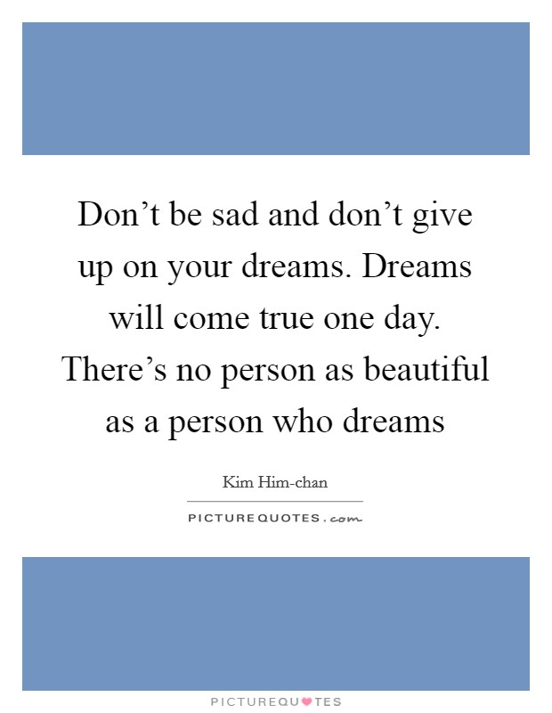 Don't be sad and don't give up on your dreams. Dreams will come true one day. There's no person as beautiful as a person who dreams Picture Quote #1