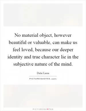No material object, however beautiful or valuable, can make us feel loved, because our deeper identity and true character lie in the subjective nature of the mind Picture Quote #1