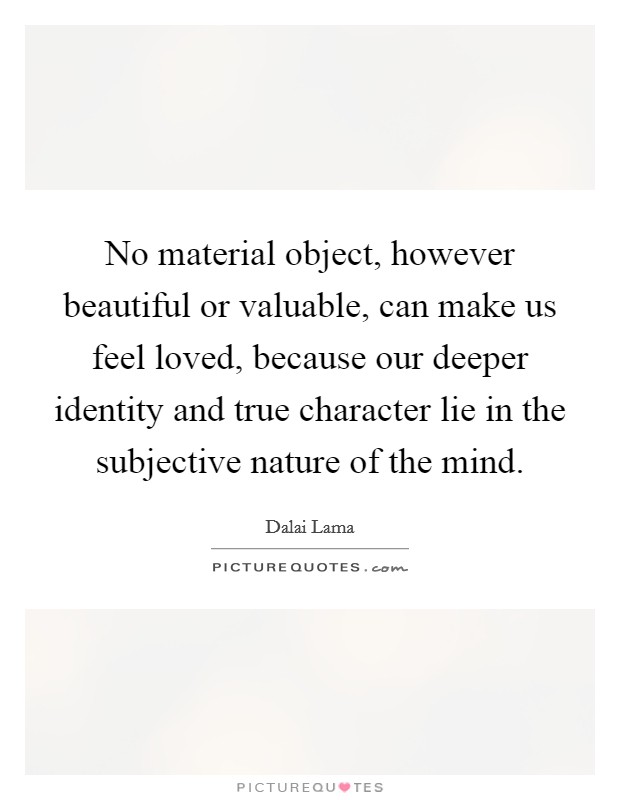 No material object, however beautiful or valuable, can make us feel loved, because our deeper identity and true character lie in the subjective nature of the mind. Picture Quote #1