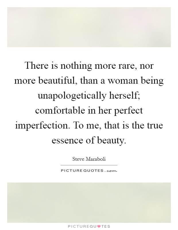 There is nothing more rare, nor more beautiful, than a woman being unapologetically herself; comfortable in her perfect imperfection. To me, that is the true essence of beauty. Picture Quote #1